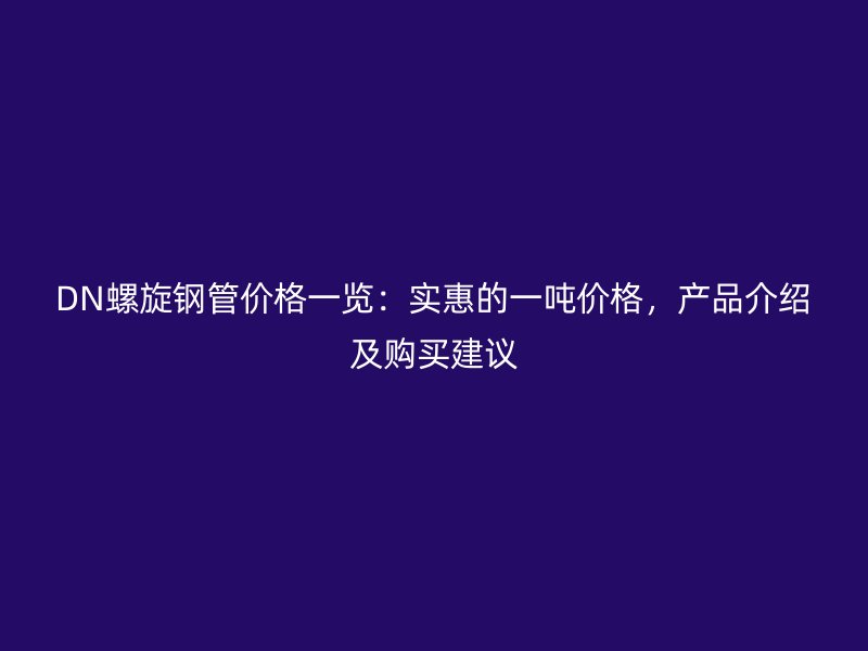 DN螺旋鋼管價(jià)格一覽：實(shí)惠的一噸價(jià)格，產(chǎn)品介紹及購(gòu)買(mǎi)建議