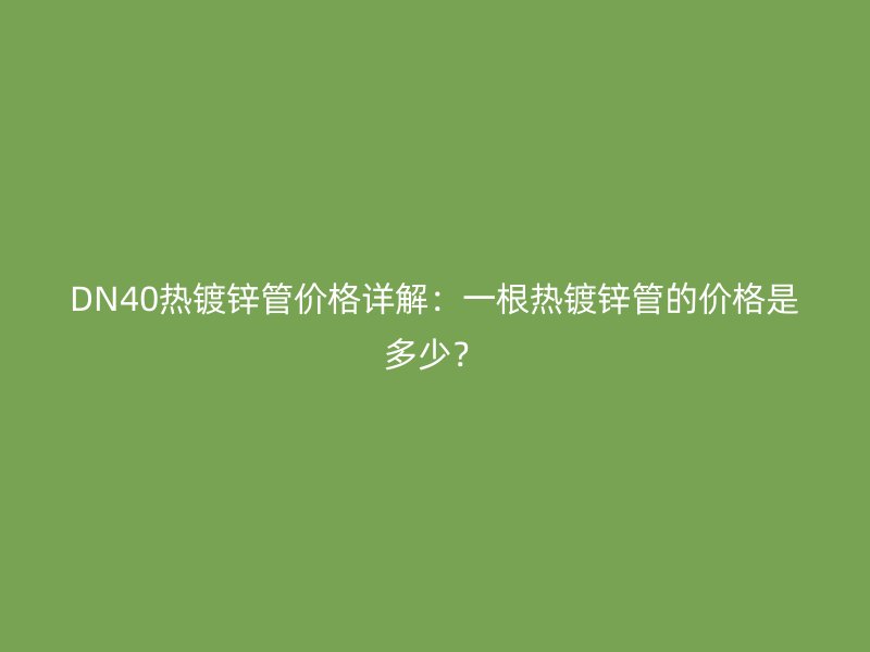 DN40熱鍍鋅管價(jià)格詳解：一根熱鍍鋅管的價(jià)格是多少？
