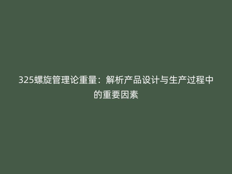 325螺旋管理論重量：解析產(chǎn)品設(shè)計與生產(chǎn)過程中的重要因素