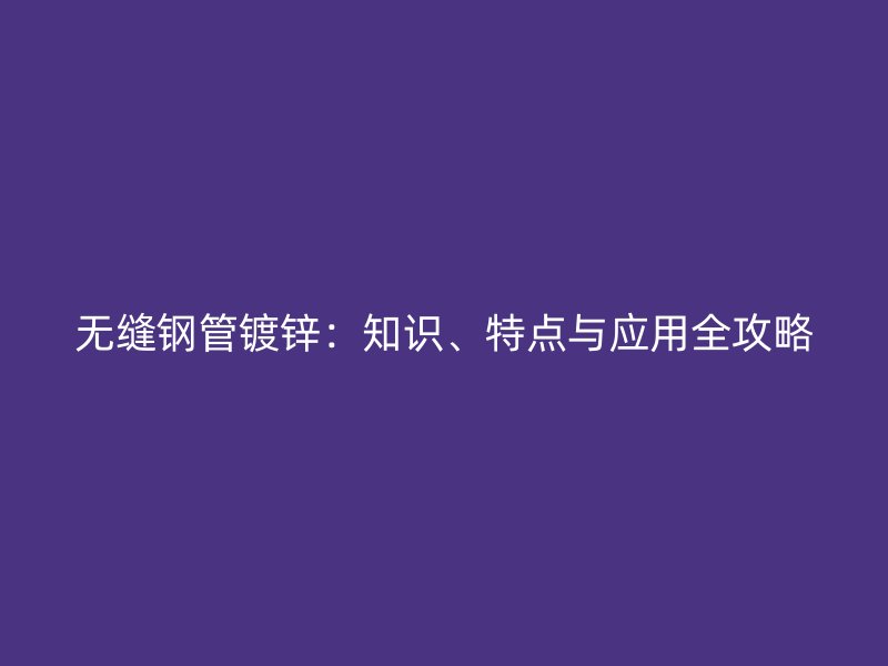 無縫鋼管鍍鋅：知識(shí)、特點(diǎn)與應(yīng)用全攻略