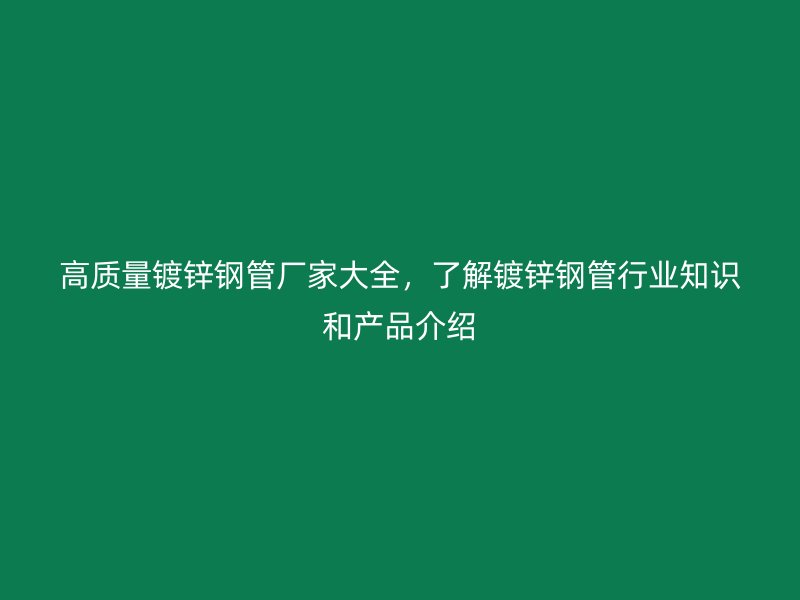 高質(zhì)量鍍鋅鋼管廠家大全，了解鍍鋅鋼管行業(yè)知識和產(chǎn)品介紹
