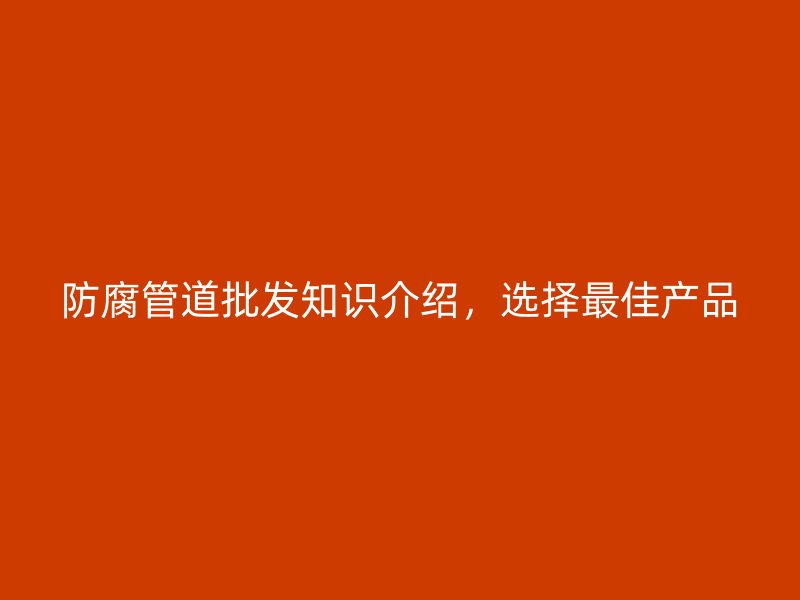 防腐管道批發(fā)知識介紹，選擇最佳產品