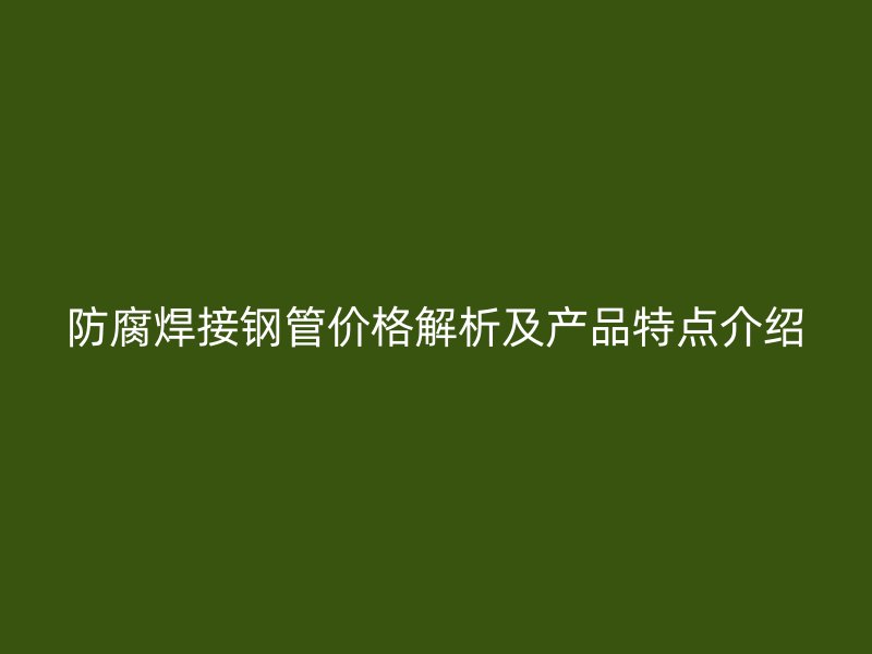 防腐焊接鋼管價格解析及產品特點介紹