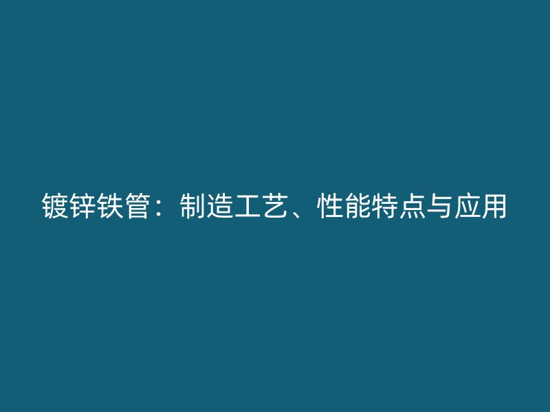 鍍鋅鐵管：制造工藝、性能特點(diǎn)與應(yīng)用