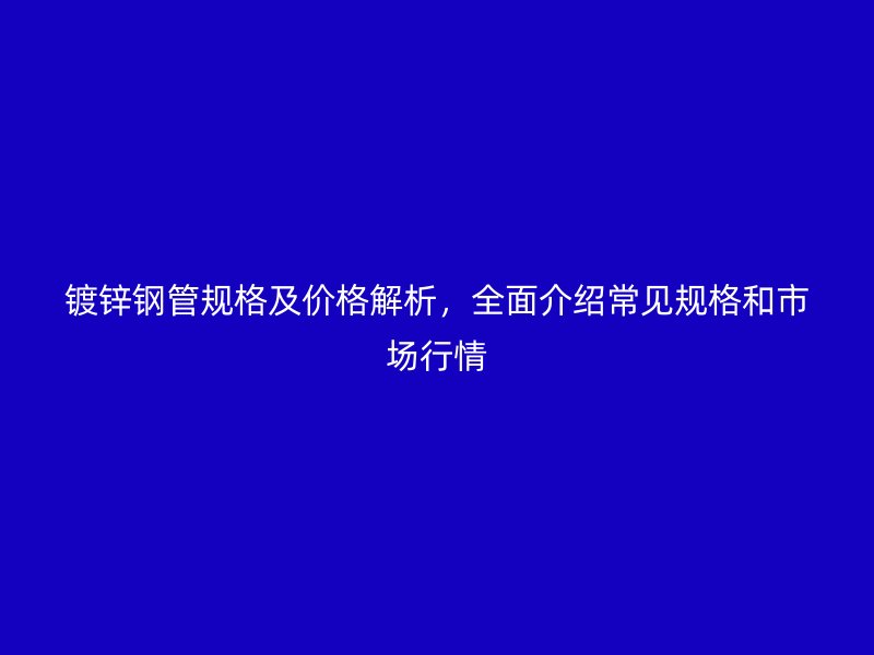 鍍鋅鋼管規(guī)格及價(jià)格解析，全面介紹常見規(guī)格和市場(chǎng)行情