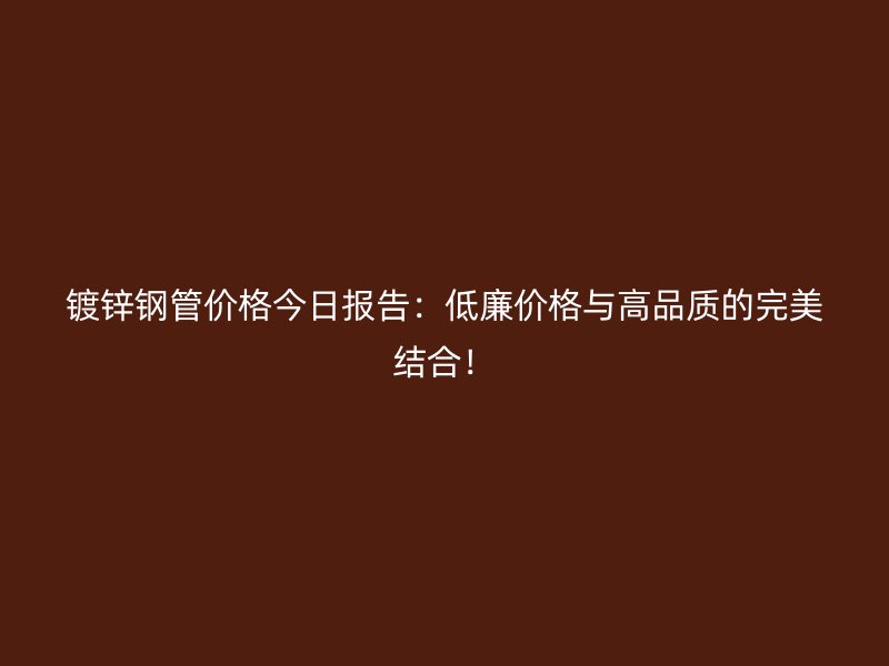 鍍鋅鋼管價(jià)格今日?qǐng)?bào)告：低廉價(jià)格與高品質(zhì)的完美結(jié)合！