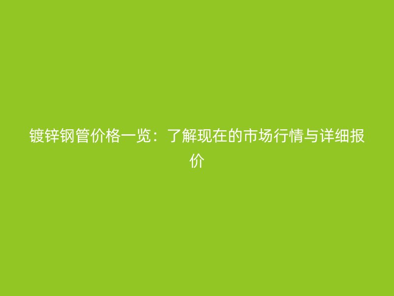 鍍鋅鋼管價格一覽：了解現(xiàn)在的市場行情與詳細報價
