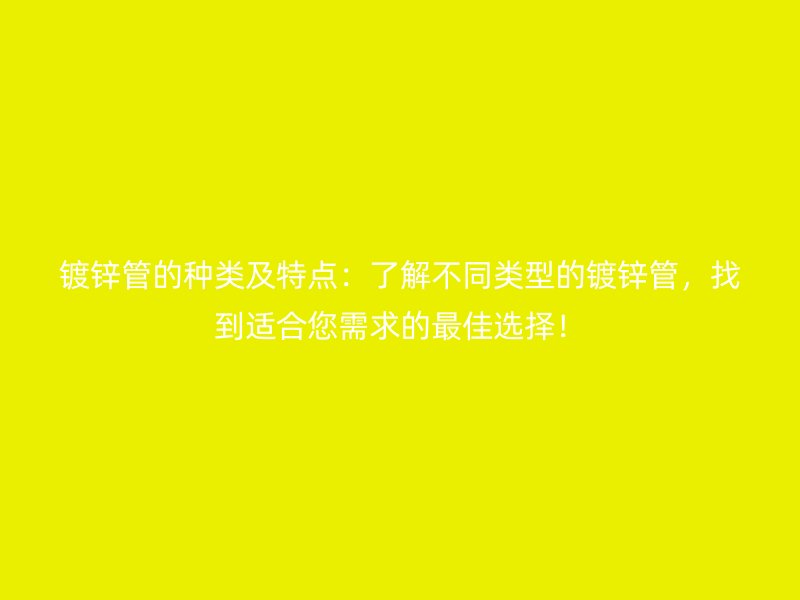 鍍鋅管的種類及特點(diǎn)：了解不同類型的鍍鋅管，找到適合您需求的最佳選擇！