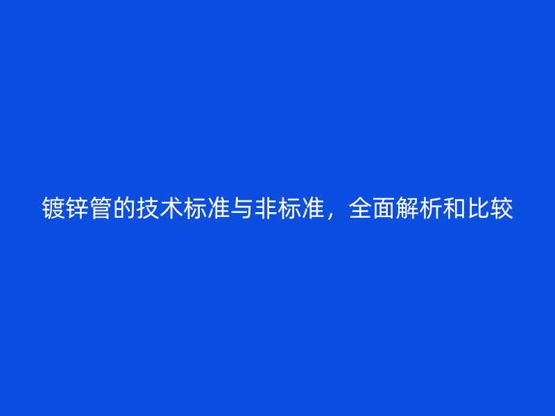 鍍鋅管的技術(shù)標(biāo)準(zhǔn)與非標(biāo)準(zhǔn)，全面解析和比較