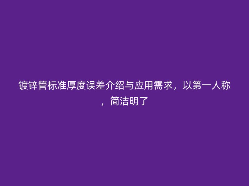鍍鋅管標(biāo)準(zhǔn)厚度誤差介紹與應(yīng)用需求，以第一人稱，簡(jiǎn)潔明了