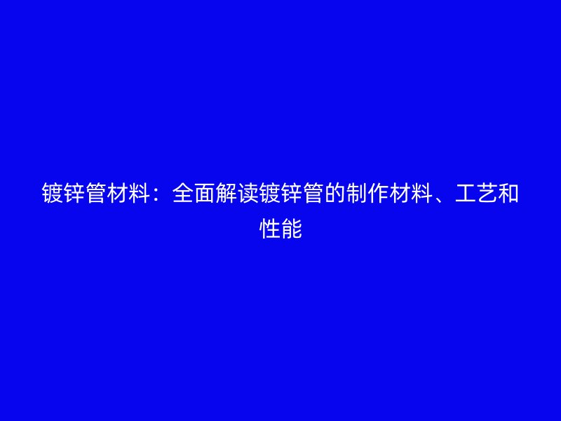 鍍鋅管材料：全面解讀鍍鋅管的制作材料、工藝和性能