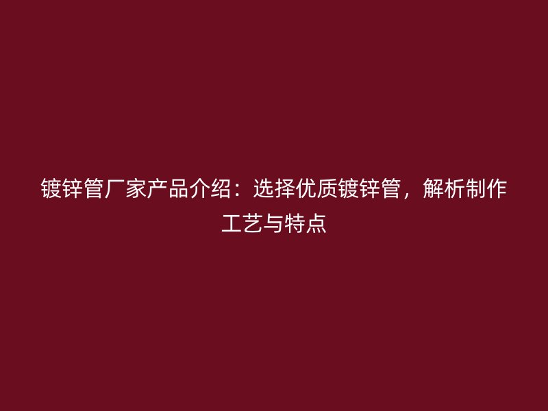 鍍鋅管廠家產(chǎn)品介紹：選擇優(yōu)質(zhì)鍍鋅管，解析制作工藝與特點
