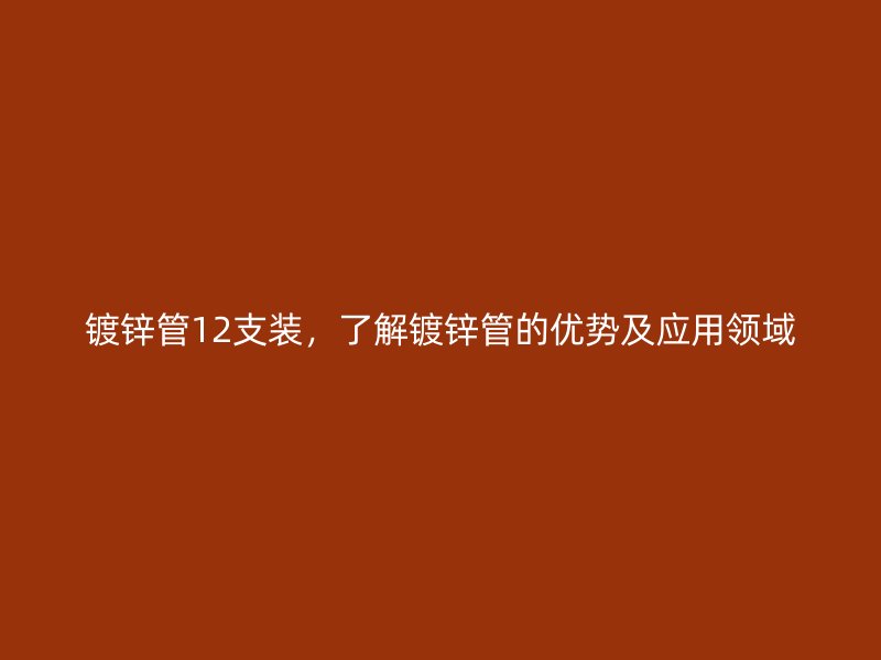 鍍鋅管12支裝，了解鍍鋅管的優(yōu)勢及應(yīng)用領(lǐng)域