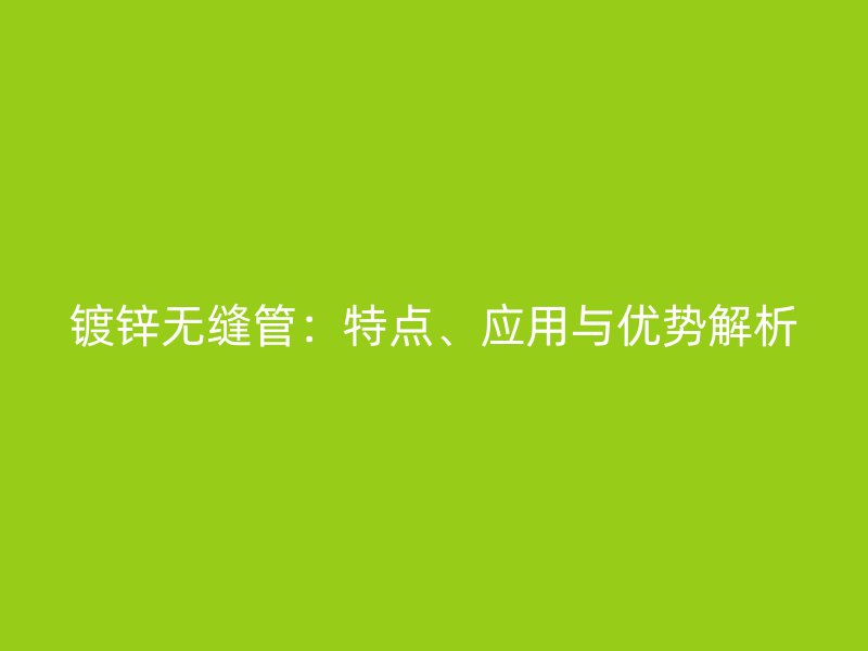 鍍鋅無縫管：特點、應(yīng)用與優(yōu)勢解析