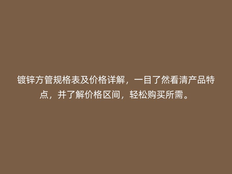 鍍鋅方管規(guī)格表及價格詳解，一目了然看清產(chǎn)品特點，并了解價格區(qū)間，輕松購買所需。