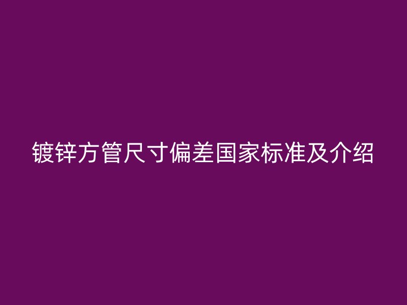 鍍鋅方管尺寸偏差國家標(biāo)準(zhǔn)及介紹