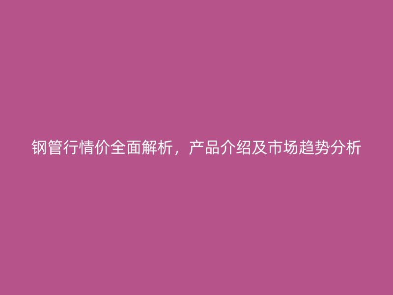 鋼管行情價(jià)全面解析，產(chǎn)品介紹及市場(chǎng)趨勢(shì)分析