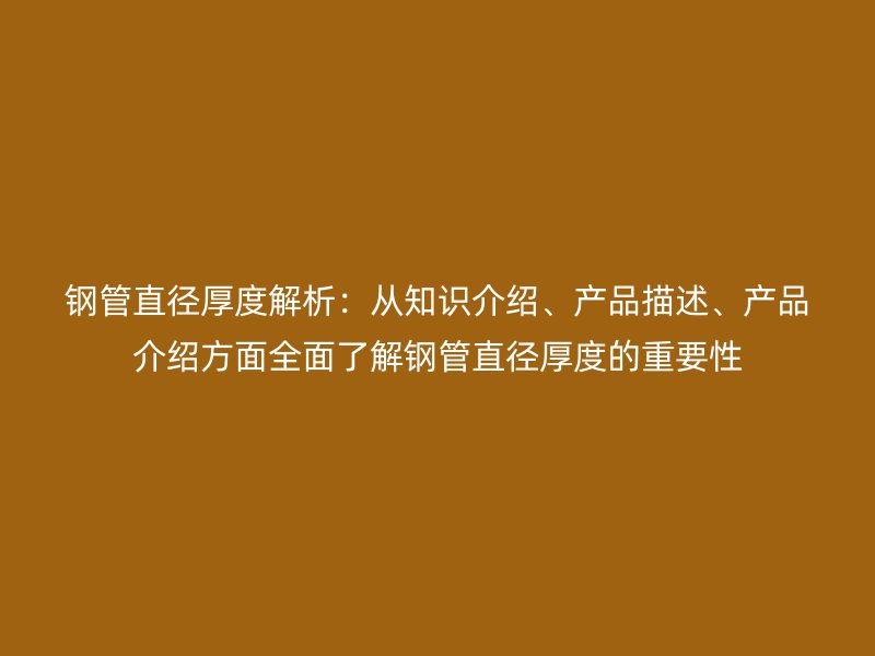 鋼管直徑厚度解析：從知識介紹、產(chǎn)品描述、產(chǎn)品介紹方面全面了解鋼管直徑厚度的重要性