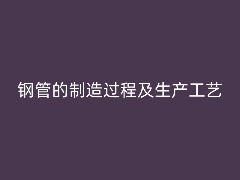 鋼管的制造過(guò)程及生產(chǎn)工藝