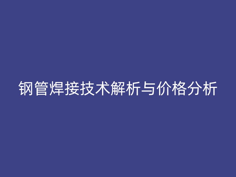 鋼管焊接技術解析與價格分析