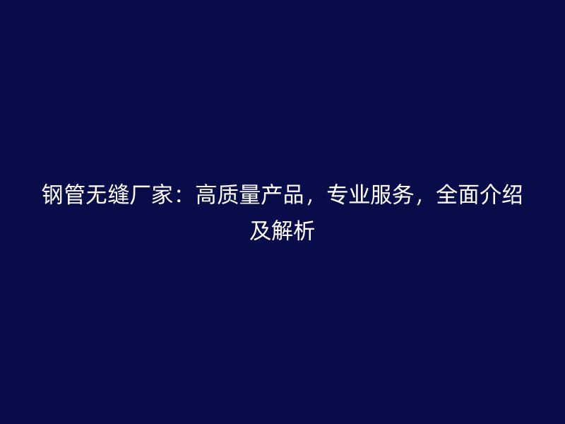 鋼管無縫廠家：高質(zhì)量產(chǎn)品，專業(yè)服務(wù)，全面介紹及解析