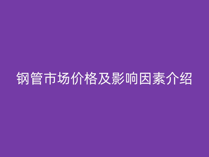 鋼管市場(chǎng)價(jià)格及影響因素介紹