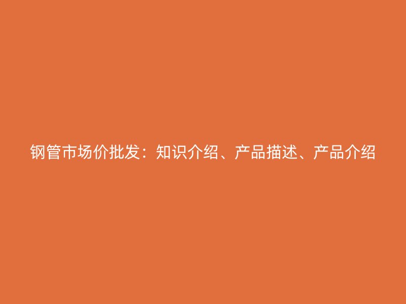 鋼管市場價(jià)批發(fā)：知識介紹、產(chǎn)品描述、產(chǎn)品介紹