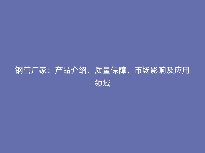 鋼管廠家：產(chǎn)品介紹、質量保障、市場影響及應用領域