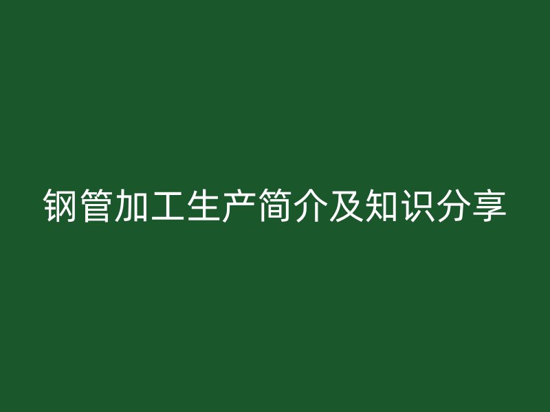 鋼管加工生產簡介及知識分享