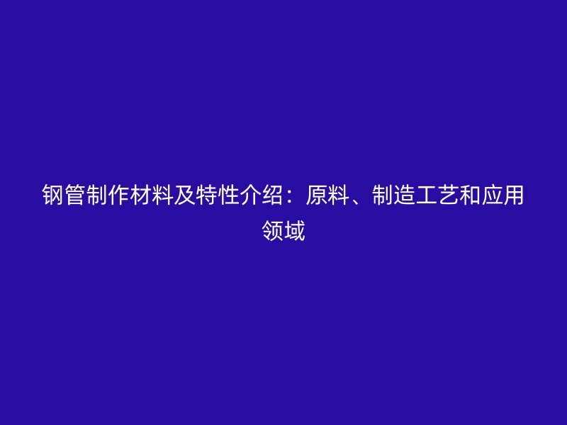 鋼管制作材料及特性介紹：原料、制造工藝和應(yīng)用領(lǐng)域