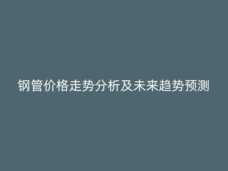 鋼管價(jià)格走勢分析及未來趨勢預(yù)測