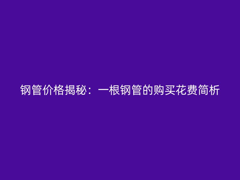 鋼管價(jià)格揭秘：一根鋼管的購(gòu)買(mǎi)花費(fèi)簡(jiǎn)析