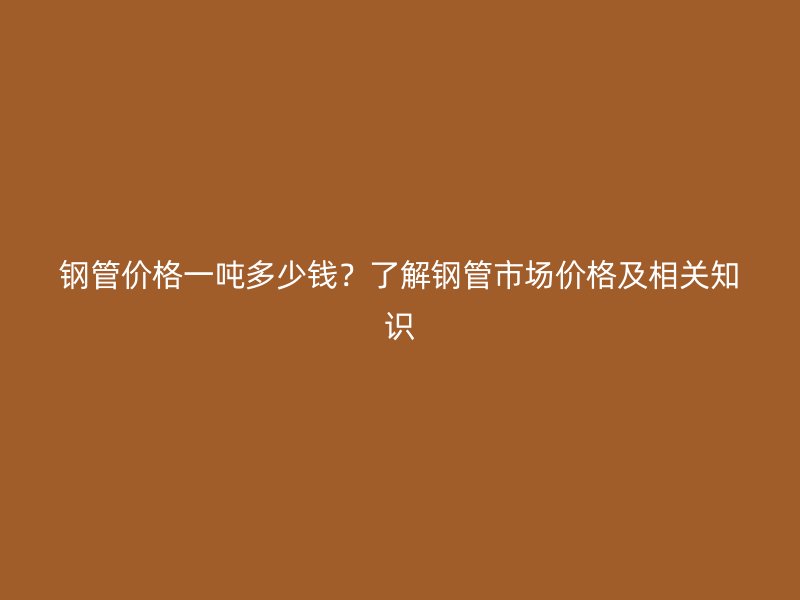 鋼管價(jià)格一噸多少錢？了解鋼管市場價(jià)格及相關(guān)知識(shí)