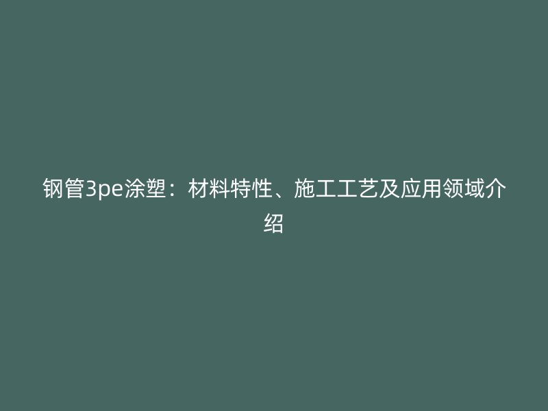 鋼管3pe涂塑：材料特性、施工工藝及應(yīng)用領(lǐng)域介紹