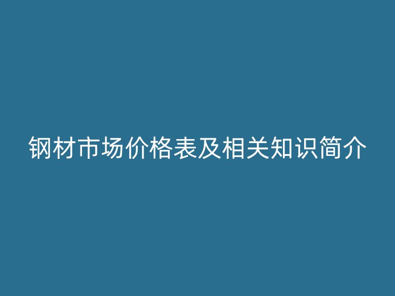 鋼材市場價格表及相關(guān)知識簡介