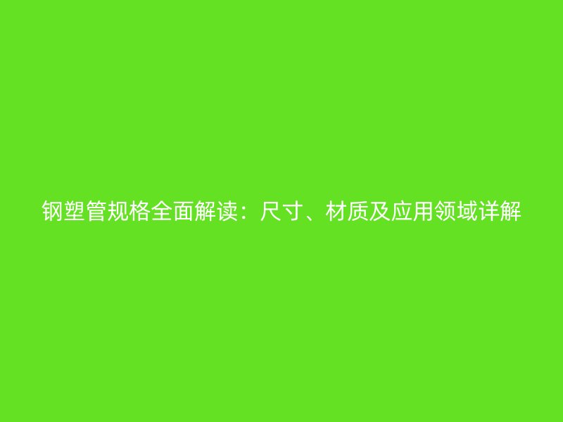 鋼塑管規(guī)格全面解讀：尺寸、材質及應用領域詳解