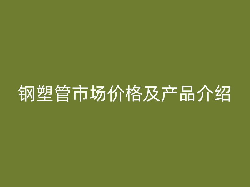 鋼塑管市場(chǎng)價(jià)格及產(chǎn)品介紹