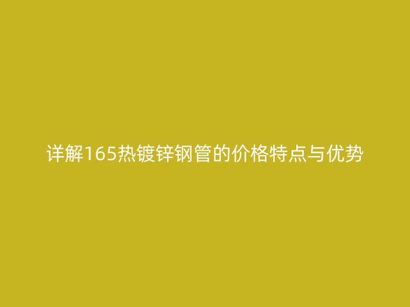 詳解165熱鍍鋅鋼管的價(jià)格特點(diǎn)與優(yōu)勢(shì)