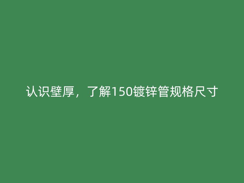 認識壁厚，了解150鍍鋅管規(guī)格尺寸