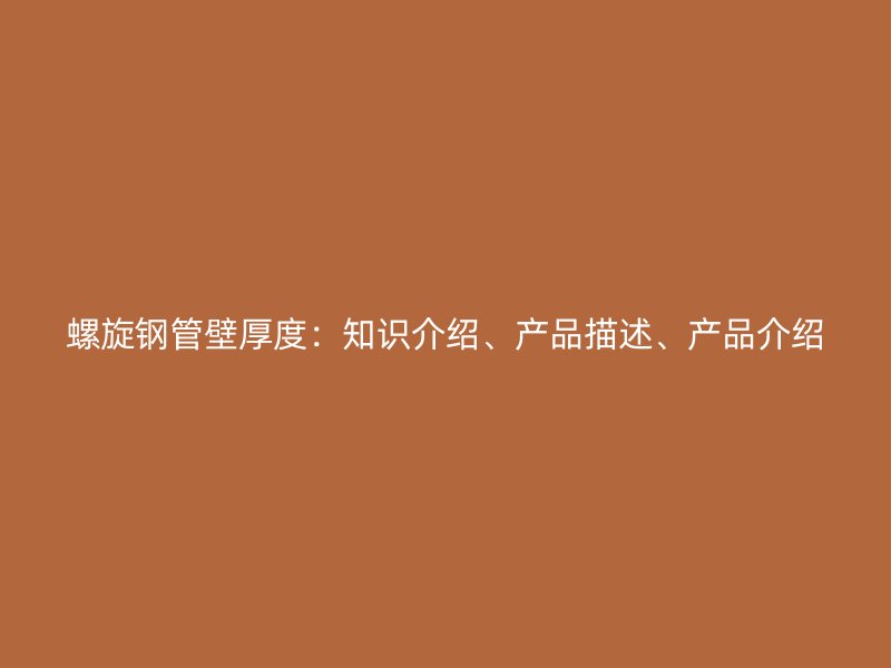 螺旋鋼管壁厚度：知識(shí)介紹、產(chǎn)品描述、產(chǎn)品介紹