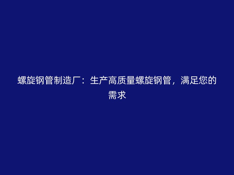 螺旋鋼管制造廠：生產(chǎn)高質(zhì)量螺旋鋼管，滿足您的需求