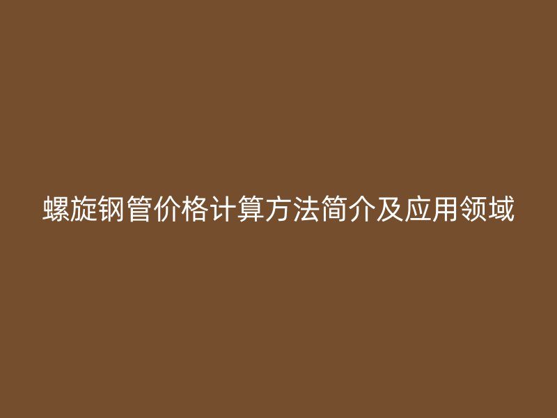 螺旋鋼管價格計算方法簡介及應(yīng)用領(lǐng)域