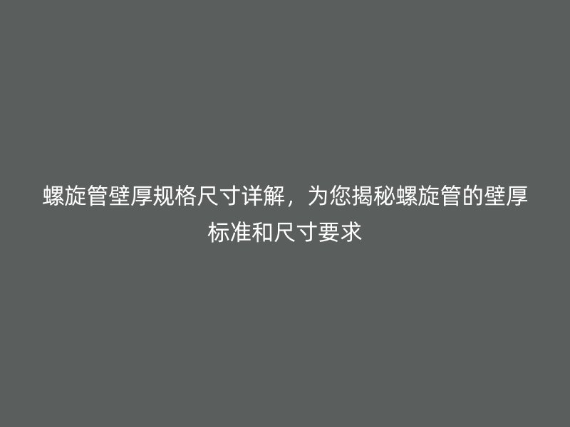螺旋管壁厚規(guī)格尺寸詳解，為您揭秘螺旋管的壁厚標準和尺寸要求