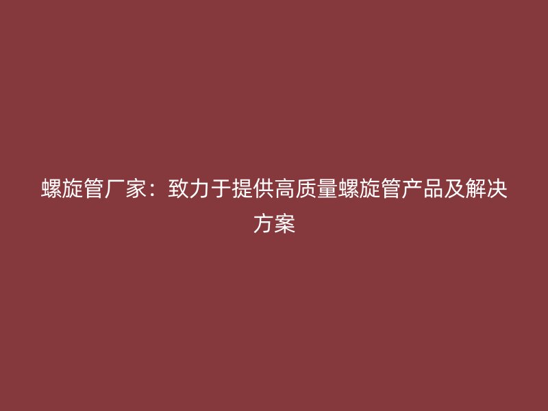 螺旋管廠家：致力于提供高質量螺旋管產品及解決方案