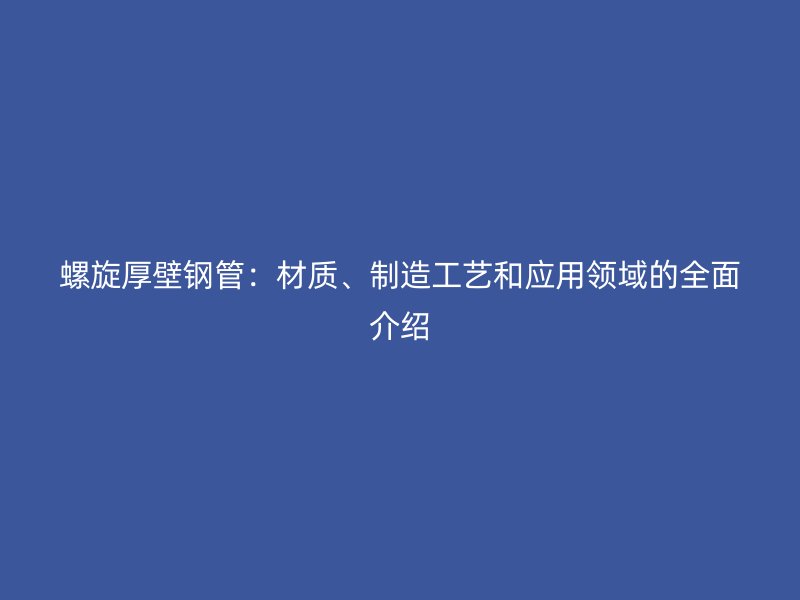 螺旋厚壁鋼管：材質(zhì)、制造工藝和應(yīng)用領(lǐng)域的全面介紹