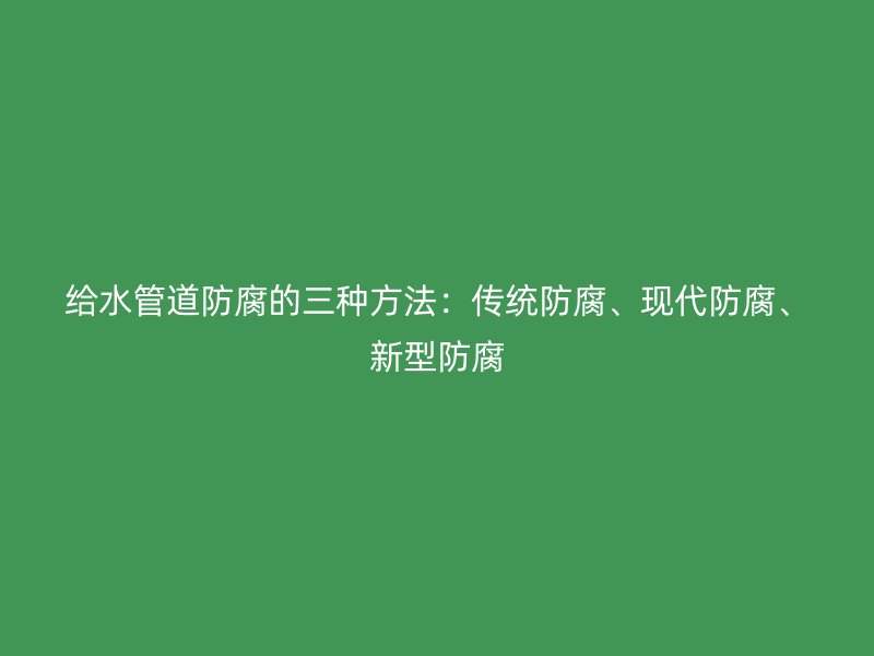 給水管道防腐的三種方法：傳統(tǒng)防腐、現(xiàn)代防腐、新型防腐