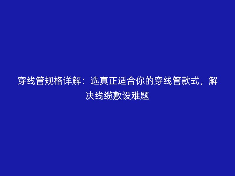 穿線管規(guī)格詳解：選真正適合你的穿線管款式，解決線纜敷設(shè)難題