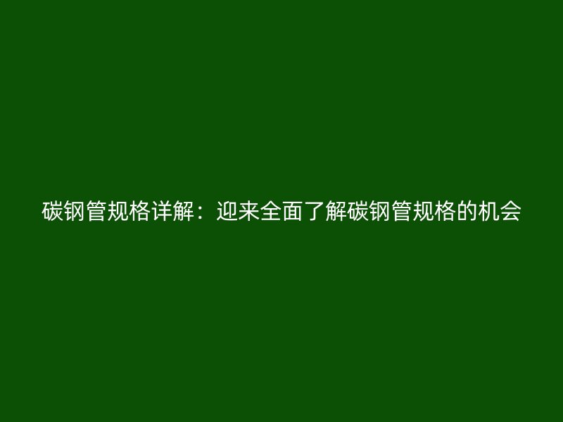 碳鋼管規(guī)格詳解：迎來全面了解碳鋼管規(guī)格的機會