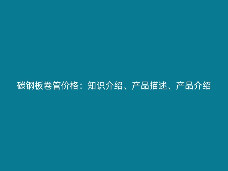 碳鋼板卷管價格：知識介紹、產品描述、產品介紹