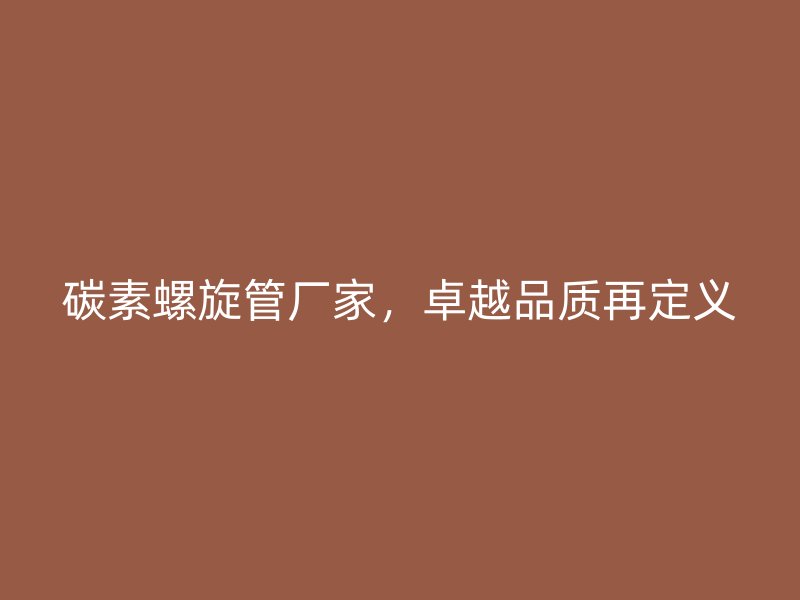 碳素螺旋管廠(chǎng)家，卓越品質(zhì)再定義